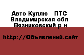 Авто Куплю - ПТС. Владимирская обл.,Вязниковский р-н